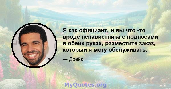 Я как официант, и вы что -то вроде ненавистника с подносами в обеих руках, разместите заказ, который я могу обслуживать.