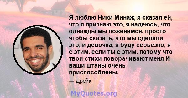 Я люблю Ники Минаж, я сказал ей, что я признаю это, я надеюсь, что однажды мы поженимся, просто чтобы сказать, что мы сделали это, и девочка, я буду серьезно, я с этим, если ты с этим, потому что твои стихи поворачивают 