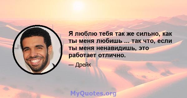 Я люблю тебя так же сильно, как ты меня любишь ... так что, если ты меня ненавидишь, это работает отлично.