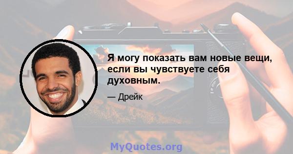 Я могу показать вам новые вещи, если вы чувствуете себя духовным.