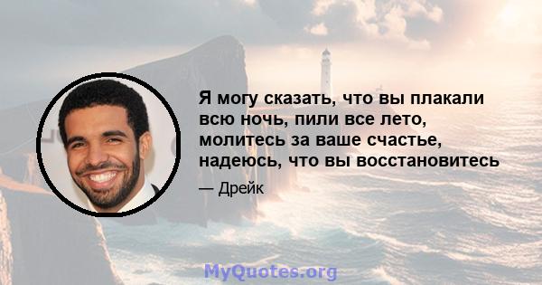 Я могу сказать, что вы плакали всю ночь, пили все лето, молитесь за ваше счастье, надеюсь, что вы восстановитесь