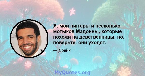 Я, мои ниггеры и несколько мотыков Мадонны, которые похожи на девственницы, но, поверьте, они уходят.