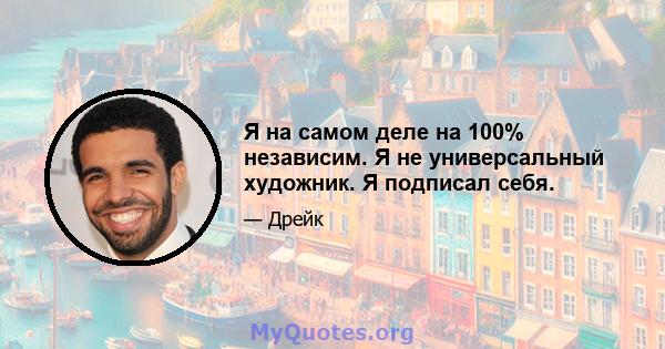 Я на самом деле на 100% независим. Я не универсальный художник. Я подписал себя.