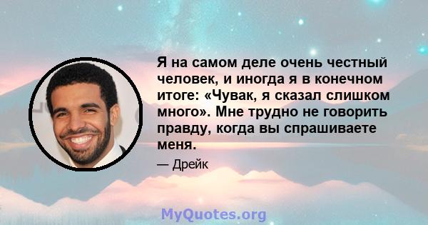 Я на самом деле очень честный человек, и иногда я в конечном итоге: «Чувак, я сказал слишком много». Мне трудно не говорить правду, когда вы спрашиваете меня.