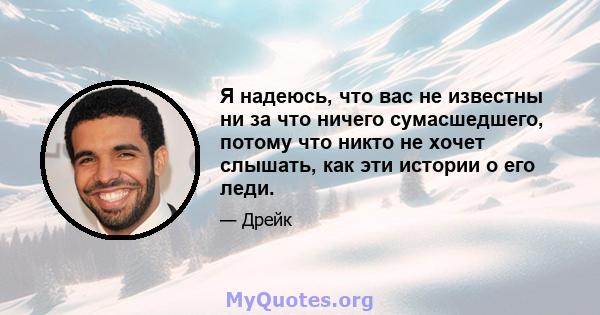 Я надеюсь, что вас не известны ни за что ничего сумасшедшего, потому что никто не хочет слышать, как эти истории о его леди.