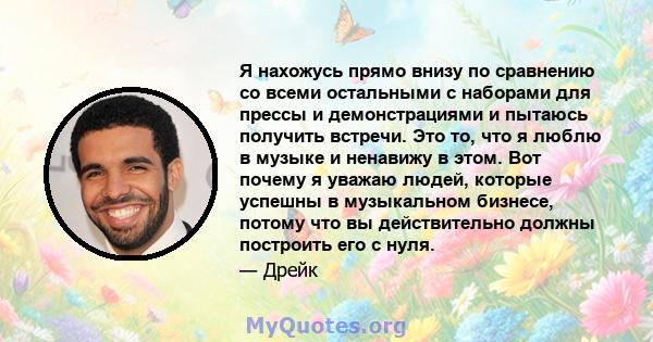 Я нахожусь прямо внизу по сравнению со всеми остальными с наборами для прессы и демонстрациями и пытаюсь получить встречи. Это то, что я люблю в музыке и ненавижу в этом. Вот почему я уважаю людей, которые успешны в