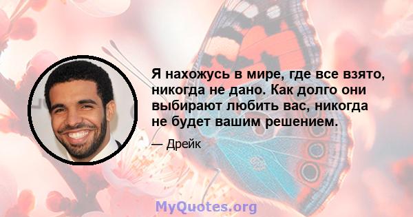 Я нахожусь в мире, где все взято, никогда не дано. Как долго они выбирают любить вас, никогда не будет вашим решением.