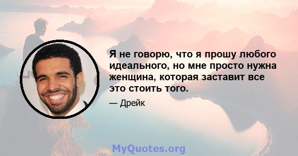 Я не говорю, что я прошу любого идеального, но мне просто нужна женщина, которая заставит все это стоить того.