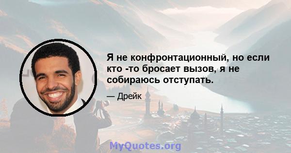 Я не конфронтационный, но если кто -то бросает вызов, я не собираюсь отступать.