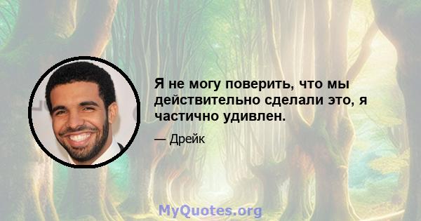 Я не могу поверить, что мы действительно сделали это, я частично удивлен.