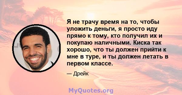 Я не трачу время на то, чтобы уложить деньги, я просто иду прямо к тому, кто получил их и покупаю наличными. Киска так хорошо, что ты должен прийти к мне в туре, и ты должен летать в первом классе.