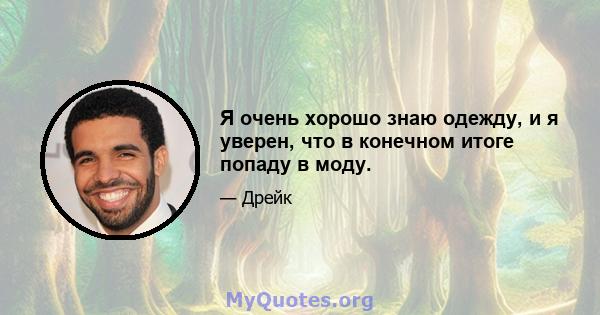 Я очень хорошо знаю одежду, и я уверен, что в конечном итоге попаду в моду.