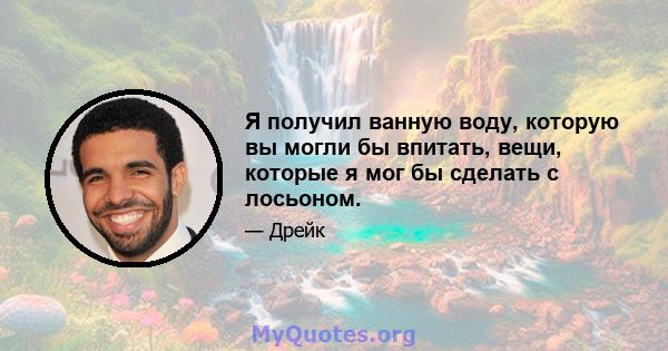 Я получил ванную воду, которую вы могли бы впитать, вещи, которые я мог бы сделать с лосьоном.