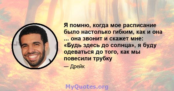 Я помню, когда мое расписание было настолько гибким, как и она ... она звонит и скажет мне: «Будь здесь до солнца», я буду одеваться до того, как мы повесили трубку