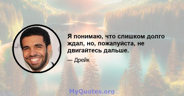 Я понимаю, что слишком долго ждал, но, пожалуйста, не двигайтесь дальше.