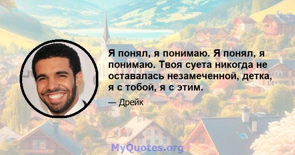 Я понял, я понимаю. Я понял, я понимаю. Твоя суета никогда не оставалась незамеченной, детка, я с тобой, я с этим.