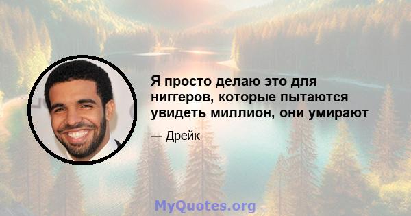 Я просто делаю это для ниггеров, которые пытаются увидеть миллион, они умирают