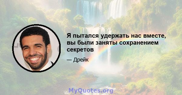 Я пытался удержать нас вместе, вы были заняты сохранением секретов