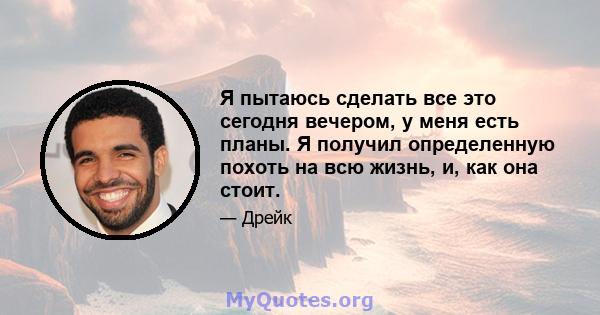 Я пытаюсь сделать все это сегодня вечером, у меня есть планы. Я получил определенную похоть на всю жизнь, и, как она стоит.