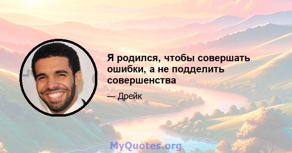 Я родился, чтобы совершать ошибки, а не подделить совершенства