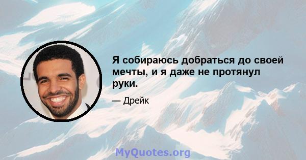 Я собираюсь добраться до своей мечты, и я даже не протянул руки.