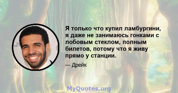 Я только что купил ламбургини, я даже не занимаюсь гонками с лобовым стеклом, полным билетов, потому что я живу прямо у станции.