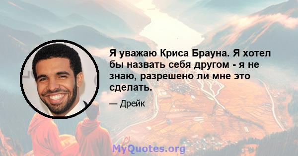 Я уважаю Криса Брауна. Я хотел бы назвать себя другом - я не знаю, разрешено ли мне это сделать.