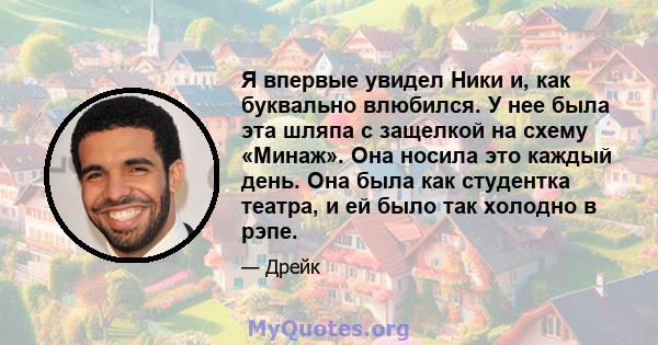 Я впервые увидел Ники и, как буквально влюбился. У нее была эта шляпа с защелкой на схему «Минаж». Она носила это каждый день. Она была как студентка театра, и ей было так холодно в рэпе.