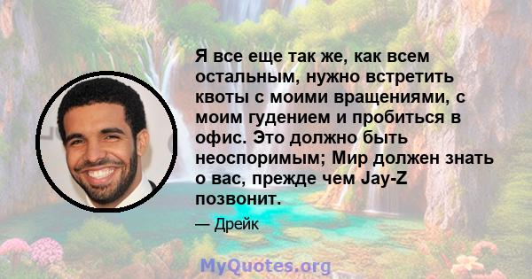 Я все еще так же, как всем остальным, нужно встретить квоты с моими вращениями, с моим гудением и пробиться в офис. Это должно быть неоспоримым; Мир должен знать о вас, прежде чем Jay-Z позвонит.