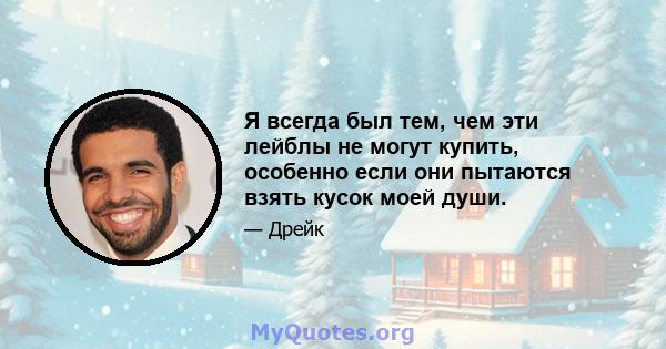 Я всегда был тем, чем эти лейблы не могут купить, особенно если они пытаются взять кусок моей души.