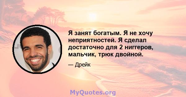 Я занят богатым. Я не хочу неприятностей. Я сделал достаточно для 2 ниггеров, мальчик, трюк двойной.