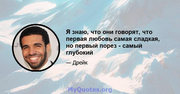 Я знаю, что они говорят, что первая любовь самая сладкая, но первый порез - самый глубокий