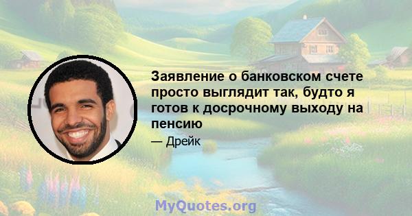 Заявление о банковском счете просто выглядит так, будто я готов к досрочному выходу на пенсию