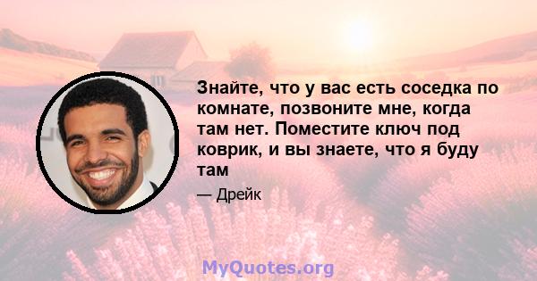 Знайте, что у вас есть соседка по комнате, позвоните мне, когда там нет. Поместите ключ под коврик, и вы знаете, что я буду там