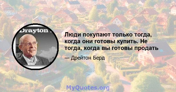 Люди покупают только тогда, когда они готовы купить. Не тогда, когда вы готовы продать