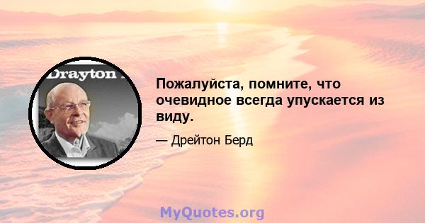 Пожалуйста, помните, что очевидное всегда упускается из виду.