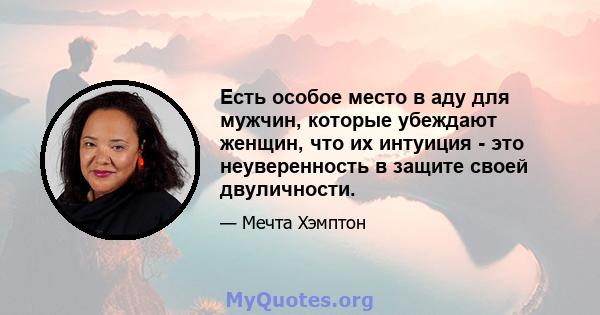 Есть особое место в аду для мужчин, которые убеждают женщин, что их интуиция - это неуверенность в защите своей двуличности.