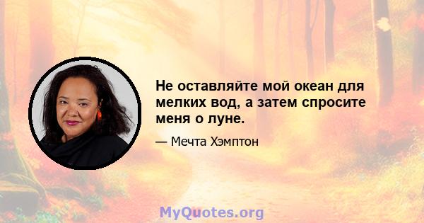 Не оставляйте мой океан для мелких вод, а затем спросите меня о луне.