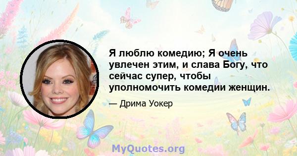 Я люблю комедию; Я очень увлечен этим, и слава Богу, что сейчас супер, чтобы уполномочить комедии женщин.