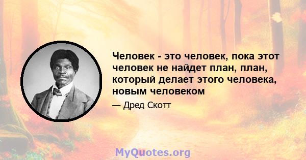 Человек - это человек, пока этот человек не найдет план, план, который делает этого человека, новым человеком