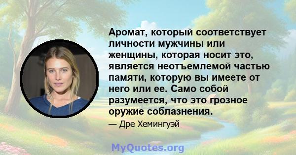 Аромат, который соответствует личности мужчины или женщины, которая носит это, является неотъемлемой частью памяти, которую вы имеете от него или ее. Само собой разумеется, что это грозное оружие соблазнения.