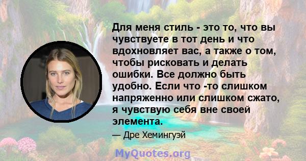 Для меня стиль - это то, что вы чувствуете в тот день и что вдохновляет вас, а также о том, чтобы рисковать и делать ошибки. Все должно быть удобно. Если что -то слишком напряженно или слишком сжато, я чувствую себя вне 