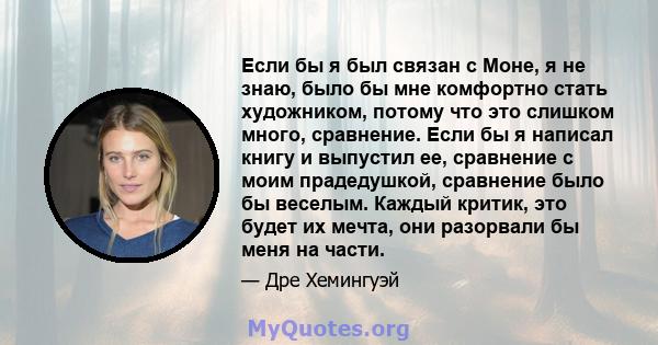 Если бы я был связан с Моне, я не знаю, было бы мне комфортно стать художником, потому что это слишком много, сравнение. Если бы я написал книгу и выпустил ее, сравнение с моим прадедушкой, сравнение было бы веселым.