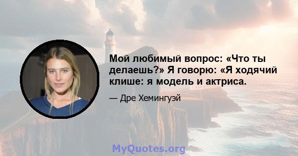 Мой любимый вопрос: «Что ты делаешь?» Я говорю: «Я ходячий клише: я модель и актриса.