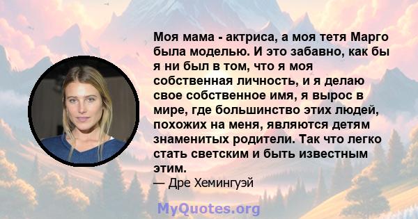 Моя мама - актриса, а моя тетя Марго была моделью. И это забавно, как бы я ни был в том, что я моя собственная личность, и я делаю свое собственное имя, я вырос в мире, где большинство этих людей, похожих на меня,