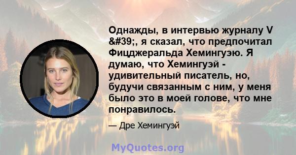 Однажды, в интервью журналу V ', я сказал, что предпочитал Фицджеральда Хемингуэю. Я думаю, что Хемингуэй - удивительный писатель, но, будучи связанным с ним, у меня было это в моей голове, что мне понравилось.