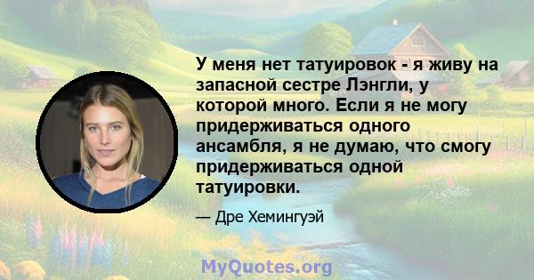 У меня нет татуировок - я живу на запасной сестре Лэнгли, у которой много. Если я не могу придерживаться одного ансамбля, я не думаю, что смогу придерживаться одной татуировки.