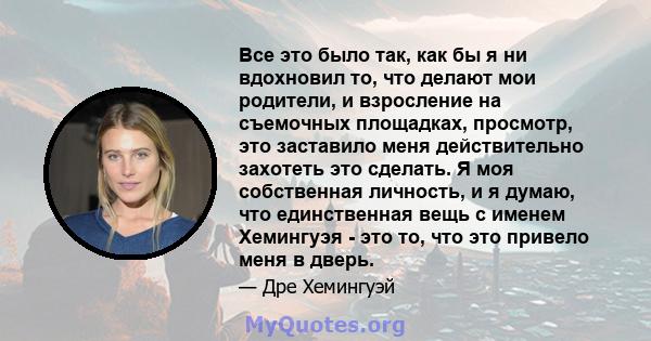 Все это было так, как бы я ни вдохновил то, что делают мои родители, и взросление на съемочных площадках, просмотр, это заставило меня действительно захотеть это сделать. Я моя собственная личность, и я думаю, что