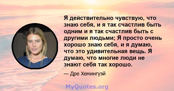 Я действительно чувствую, что знаю себя, и я так счастлив быть одним и я так счастлив быть с другими людьми; Я просто очень хорошо знаю себя, и я думаю, что это удивительная вещь. Я думаю, что многие люди не знают себя