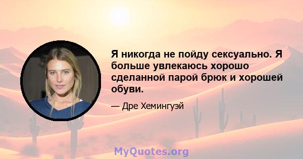 Я никогда не пойду сексуально. Я больше увлекаюсь хорошо сделанной парой брюк и хорошей обуви.